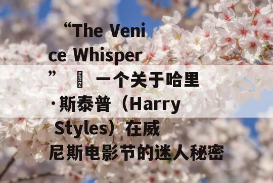  “The Venice Whisper” – 一个关于哈里·斯泰普（Harry Styles）在威尼斯电影节的迷人秘密