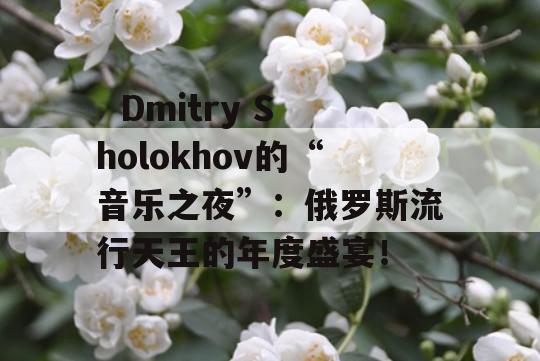   Dmitry Sholokhov的“音乐之夜”：俄罗斯流行天王的年度盛宴！