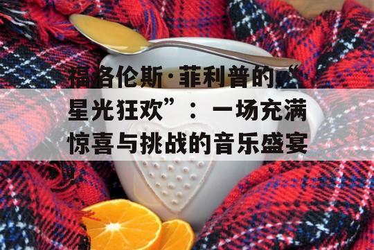 福洛伦斯·菲利普的“星光狂欢”：一场充满惊喜与挑战的音乐盛宴！