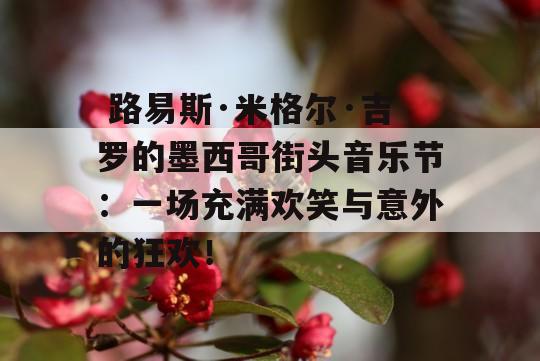  路易斯·米格尔·吉罗的墨西哥街头音乐节：一场充满欢笑与意外的狂欢！