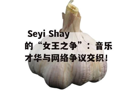  Seyi Shay的“女王之争”：音乐才华与网络争议交织！